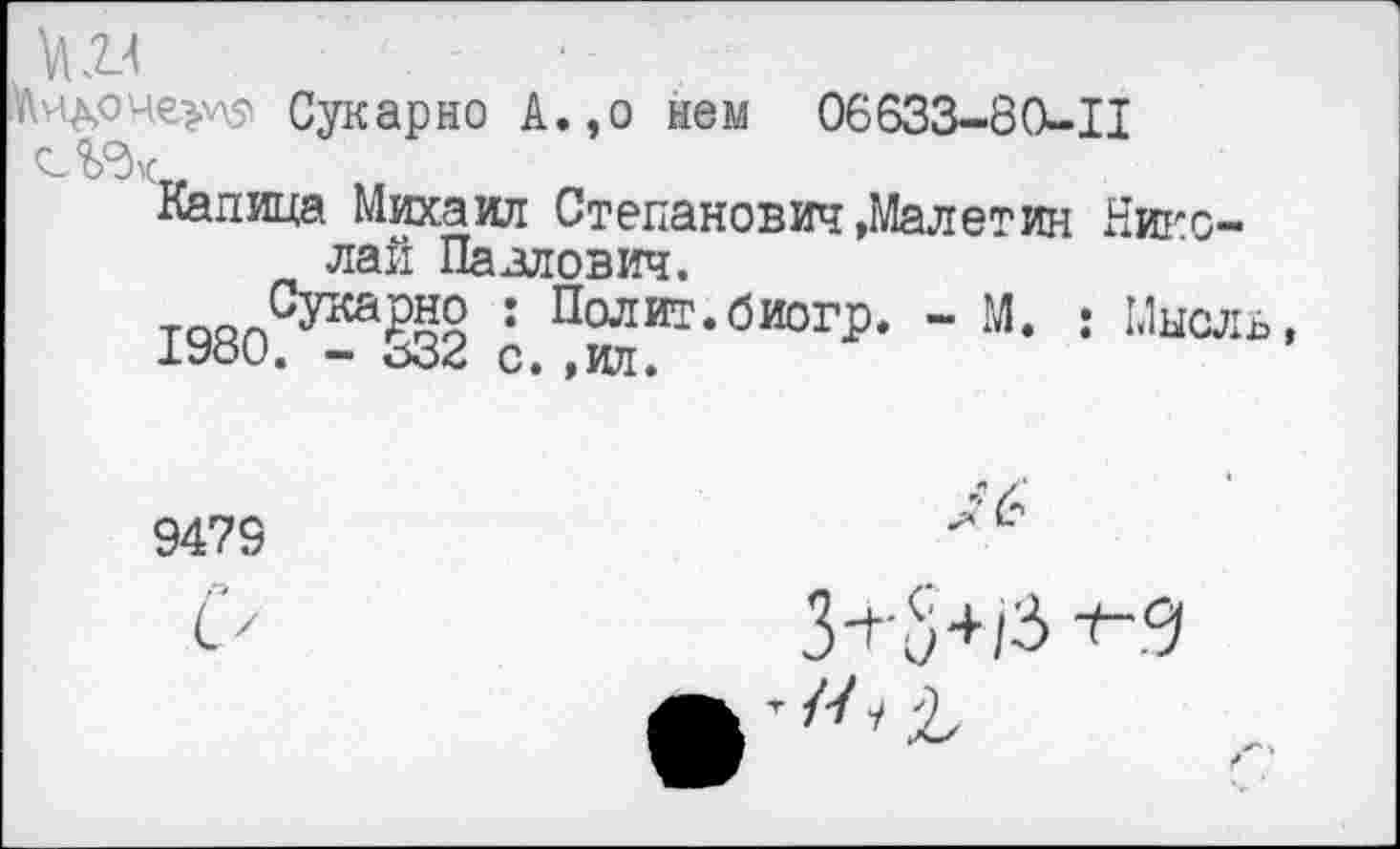 ﻿№ - •-
Сукарно А.,о нем 06633-80-11
Капица Михаил Степанович »Малетин Николай Павлович.
таЯпСукаЖ : Полит.биогр. - М. : Мысль,
1Уои. - с. ,ил.
9479